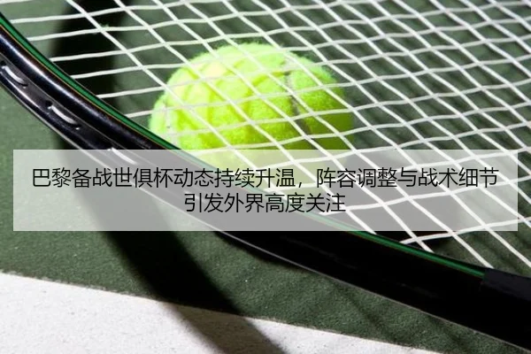 巴黎备战世俱杯动态持续升温，阵容调整与战术细节引发外界高度关注